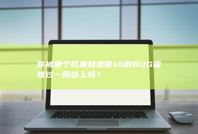 你被哪个后来知道很sb的BUG困扰过一周以上吗？