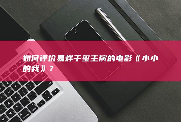 如何评价易烊千玺主演的电影《小小的我》？