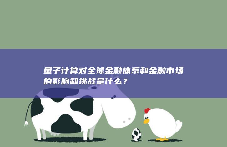 量子计算对全球金融体系和金融市场的影响和挑战是什么？