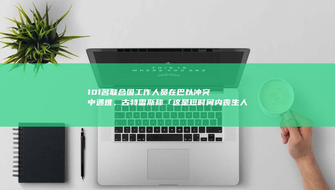 101 名联合国工作人员在巴以冲突中遇难，古特雷斯称「这是短时间内丧生人数最多的一次」，目前情况如何？