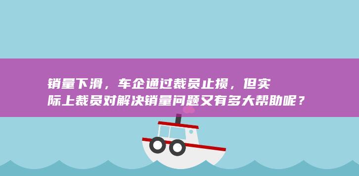 销量下滑，车企通过裁员止损，但实际上裁员对解决销量问题又有多大帮助呢？