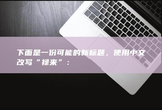 下面是一份可能的新标题，使用中文改写“禄来”：