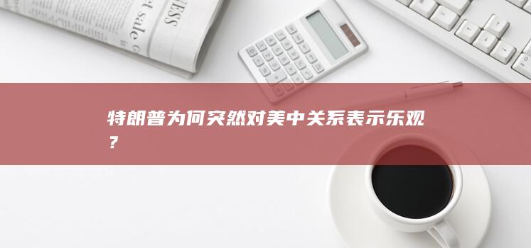 特朗普为何突然对美中关系表示乐观？