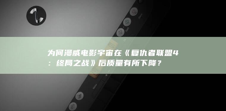 为何漫威电影宇宙在《复仇者联盟4：终局之战》后质量有所下降？