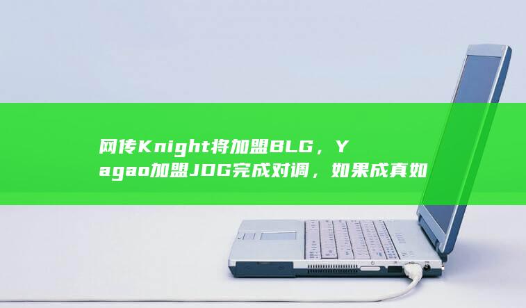 网传 Knight 将加盟 BLG，Yagao 加盟 JDG 完成对调，如果成真如何评价本次转会操作？