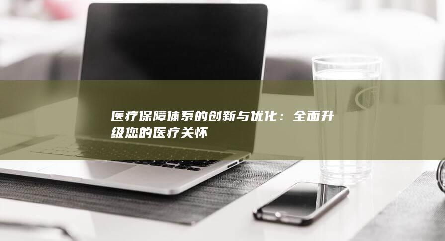 医疗保障体系的创新与优化：全面升级您的医疗关怀