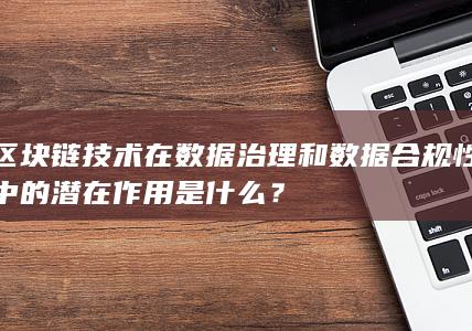 区块链技术在数据治理和数据合规性中的潜在作用是什么？