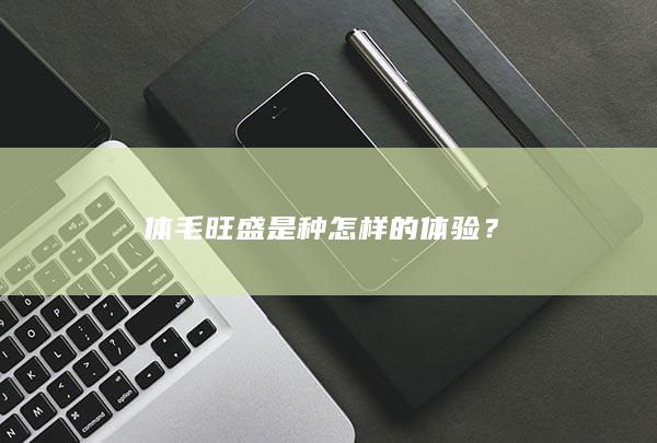 体毛旺盛是种怎样的体验？