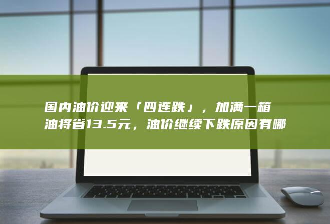 国内油价迎来「四连跌」，加满一箱油将省 13.5 元，油价继续下跌原因有哪些？或带来哪些影响？