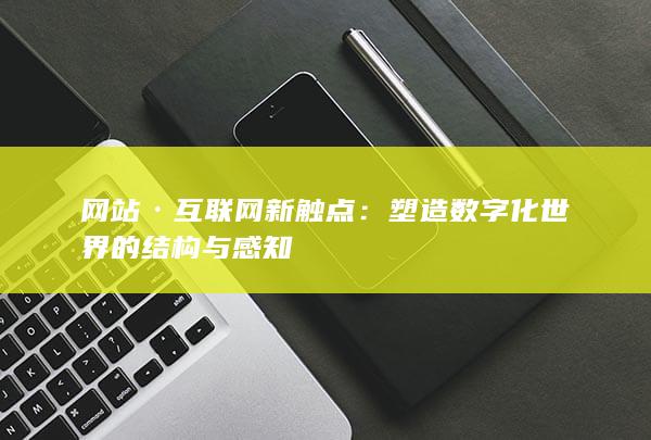 网站·互联网新触点：塑造数字化世界的结构与感知