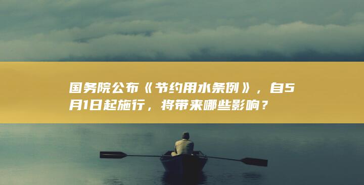 国务院公布《节约用水条例》，自 5 月 1 日起施行，将带来哪些影响？