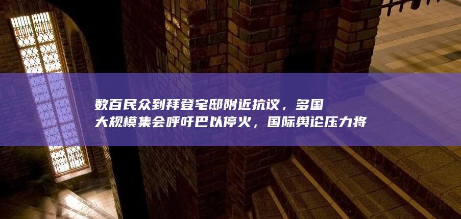 数百民众到拜登宅邸附近抗议，多国大规模集会呼吁巴以停火，国际舆论压力将如何影响巴以局势走向？