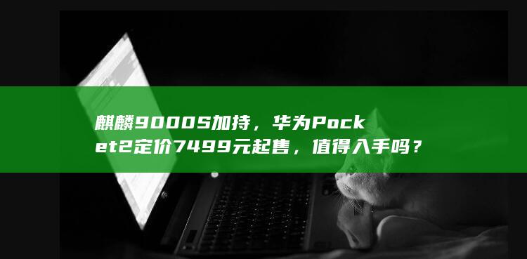 麒麟9000S加持，华为Pocket2定价7499元起售，值得入手吗？