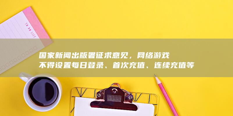 国家新闻出版署征求意见，网络游戏不得设置每日登录、首次充值、连续充值等诱导性奖励，将带来哪些影响？