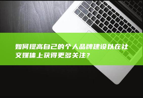 如何提高自己的个人品牌建设以在社交媒体上获得更多关注？