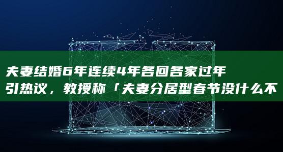 夫妻结婚 6 年连续 4 年各回各家过年引热议，教授称「夫妻分居型春节没什么不好 」，如何看待此现象？
