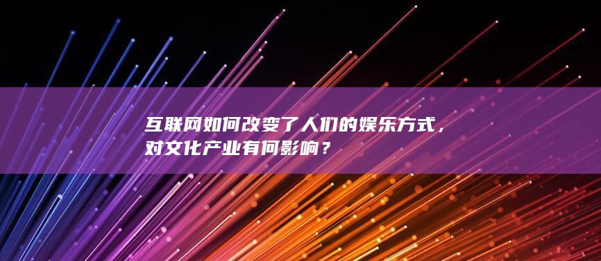 互联网如何改变了人们的娱乐方式，对文化产业有何影响？