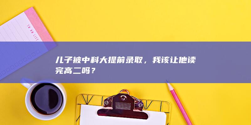 儿子被中科大提前录取，我该让他读完高二吗？