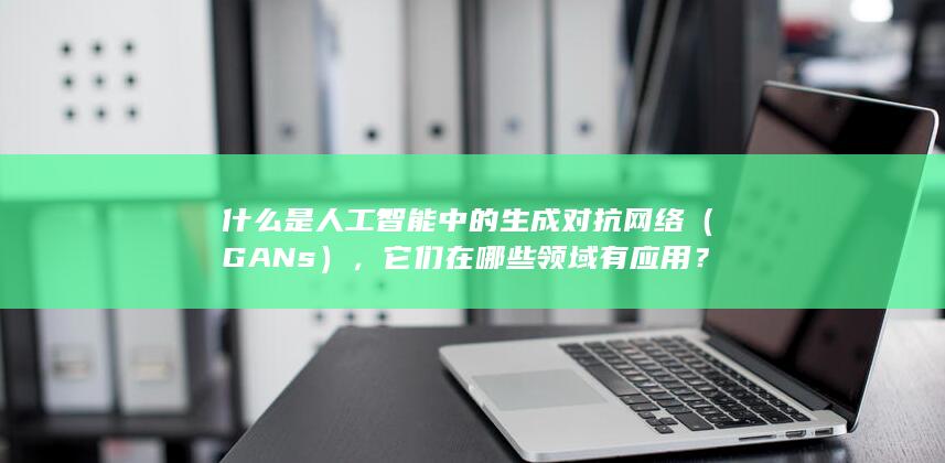 什么是人工智能中的生成对抗网络（GANs），它们在哪些领域有应用？