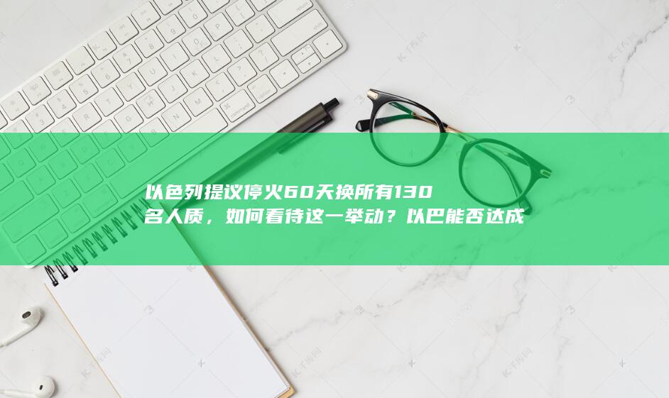 以色列提议停火 60 天换所有 130 名人质，如何看待这一举动？以巴能否达成长期停火？