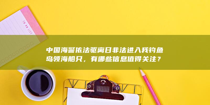 中国海警依法驱离日非法进入我钓鱼岛领海船只，有哪些信息值得关注？