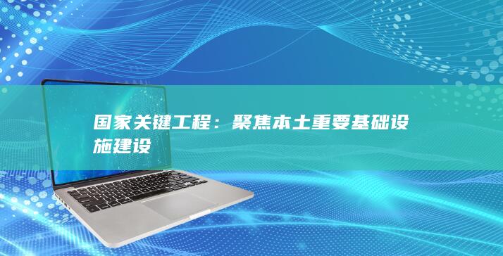 国家关键工程：聚焦本土重要基础设施建设