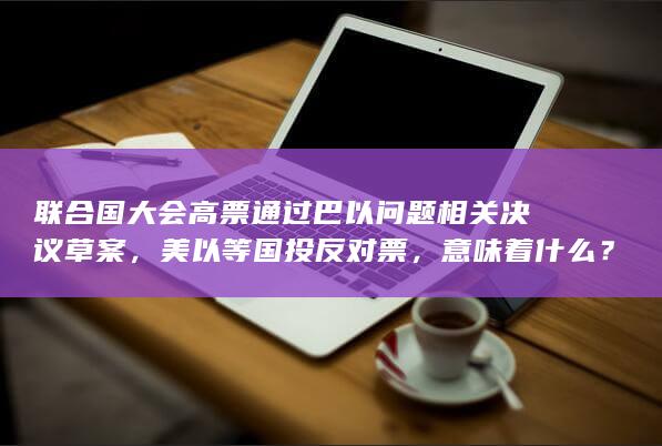 联合国大会高票通过巴以问题相关决议草案，美以等国投反对票，意味着什么？巴以局势将如何发展？