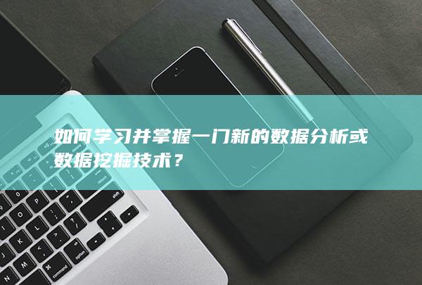 如何学习并掌握一门新的数据分析或数据挖掘技术？