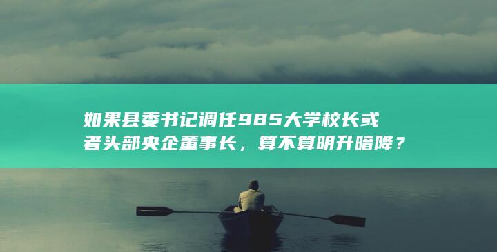 如果县委书记调任985大学校长或者头部央企董事长，算不算明升暗降？