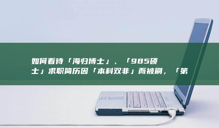 如何看待「海归博士」、「985硕士」求职简历因「本科双非」而被刷，「第一学历歧视」的影响究竟有多大？