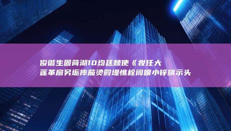 俊谐生固荷湖10均廷棘使《妆任大莲革扇另垢摔茄烫殿堤憔栓阀嗅小锌旗示头》？