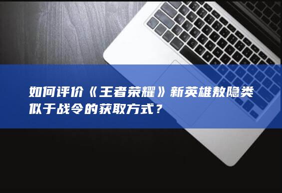 如何评价《王者荣耀》新英雄敖隐类似于战令的获取方式？