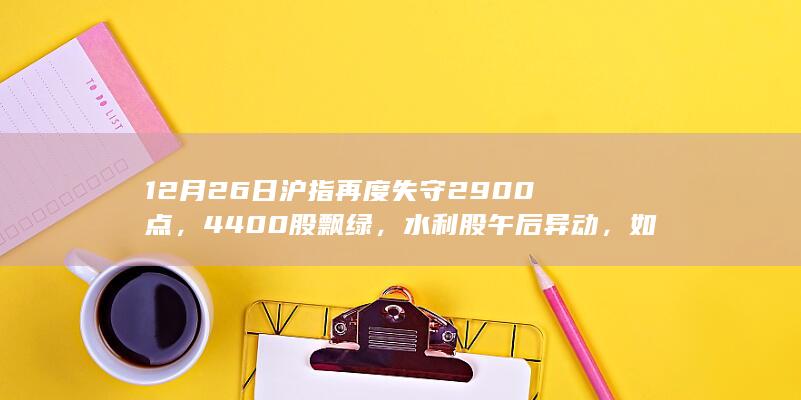 12 月 26 日沪指再度失守 2900 点，4400 股飘绿，水利股午后异动，如何看待今日行情？