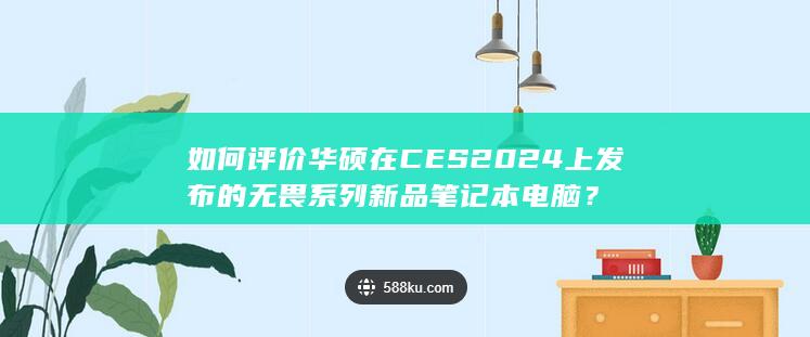 如何评价华硕在 CES 2024 上发布的无畏系列新品笔记本电脑？