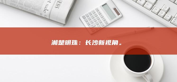 湘楚明珠：长沙新视角。