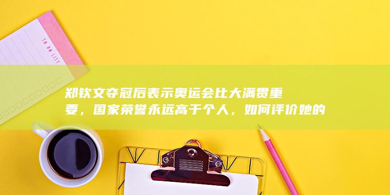 郑钦文夺冠后表示奥运会比大满贯重要，国家荣誉永远高于个人，如何评价她的这番话？