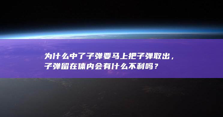 为什么中了子弹要马上把子弹取出，子弹留在体内会有什么不利吗？