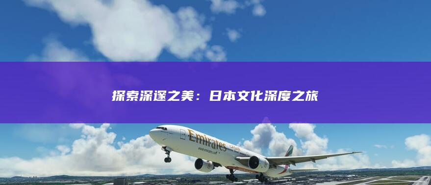 探索深邃之美：日本文化深度之旅