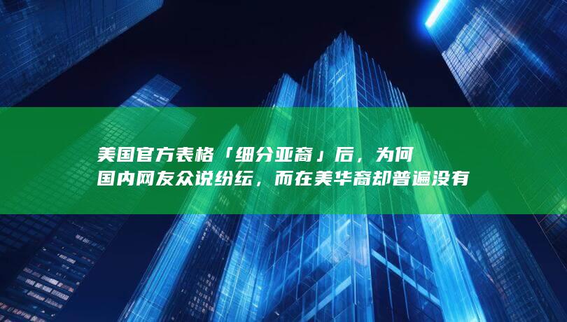 美国官方表格「细分亚裔」后，为何国内网友众说纷纭，而在美华裔却普遍没有危机感？