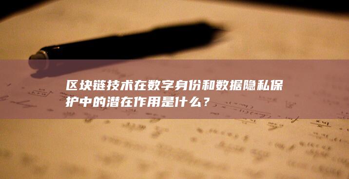 区块链技术在数字身份和数据隐私保护中的潜在作用是什么？