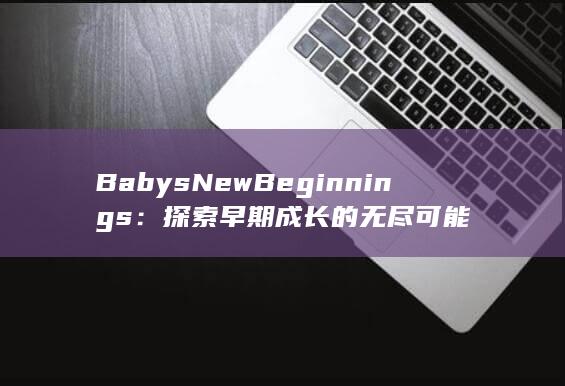 Babys New Beginnings： 探索早期成长的无尽可能