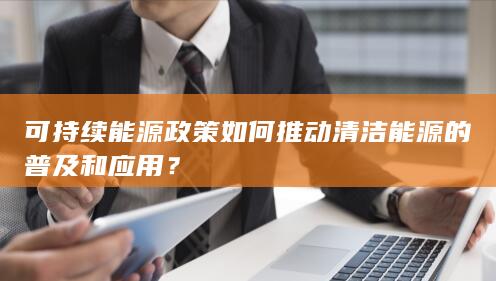 可持续能源政策如何推动清洁能源的普及和应用？