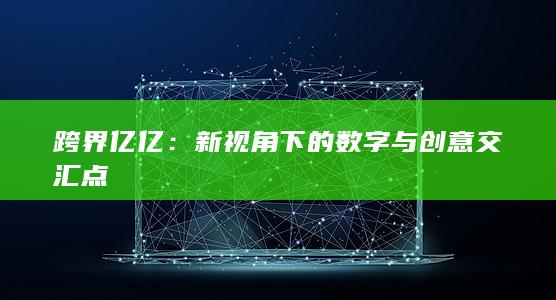 跨界亿亿：新视角下的数字与创意交汇点