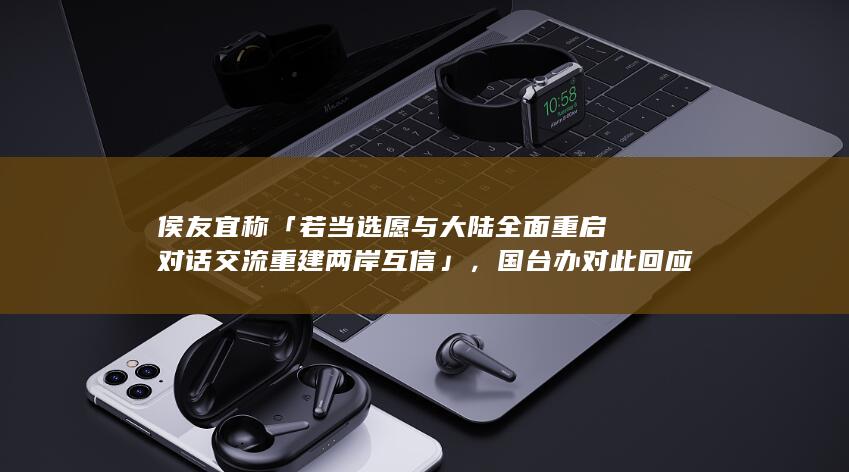 侯友宜称「若当选愿与大陆全面重启对话交流重建两岸互信」，国台办对此回应，如何看待其这一表态？