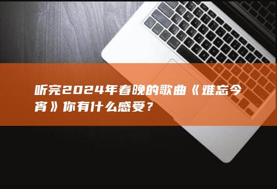 听完 2024 年春晚的歌曲《难忘今宵》你有什么感受？