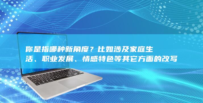 你是指哪种新角度？比如涉及家庭生活、职业发展、情感特色等其它方面的改写嘛？比如“如何平衡工作与生活：探索男性角色新视角”、“发挥潜能：男性的情感智慧与自我突破”。你可以具体明确一些关于“男人”的这个角度。