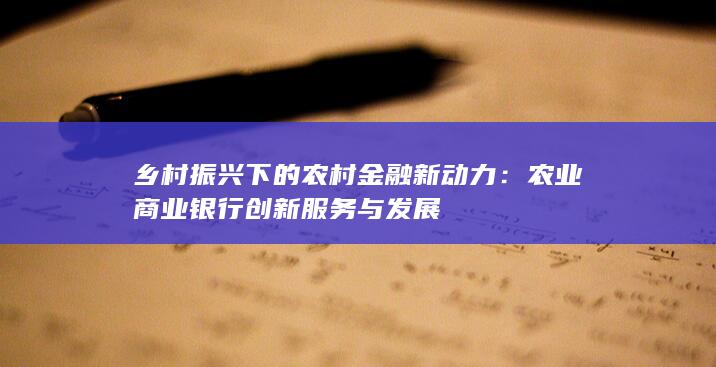 乡村振兴下的农村金融新动力：农业商业银行创新服务与发展