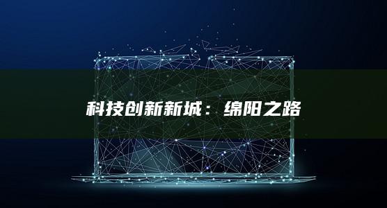 科技创新新城：绵阳之路