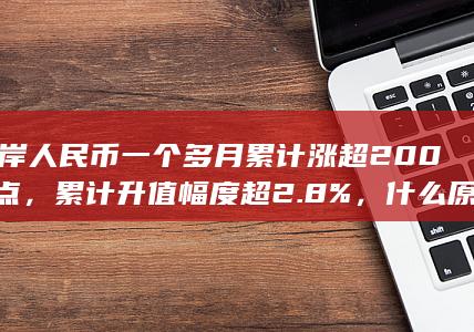 离岸人民币一个多月累计涨超 2000 点，累计升值幅度超 2.8%，什么原因导致这轮上涨？未来怎么走？