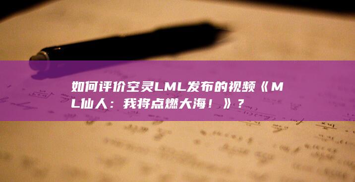 如何评价空灵LML发布的视频《ML仙人：我将点燃大海！》？